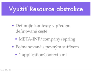 Využití Resource abstrakce
• Deﬁnujte kontexty v předem
deﬁnované cestě
• META-INF/company/spring
• Pojmenované s pevným sufﬁxem
• *-applicationContext.xml
Tuesday 28 May 13
 