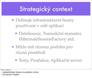 Strategický context
• Deﬁnuje infrastrukturní beany
používané v celé aplikaci
• DataSource, Transakční manažer,
HibernateSessionFactory atd.
• Může mít různou podobu pro
různá prostředí
• Testy, Produkce, Aplikační server
Tuesday 28 May 13
- nejdulezitejsi beany na jednom miste
- lze pouzit import
 