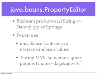 java.beans.PropertyEditor
• Rozhraní pro konverzi String –>
Datový typ ve Springu
• Používá se
• inicializace kontejneru a
nastavování bean values
• Spring MVC konverze z query
params (?name=dagi&age=31)
Tuesday 28 May 13
 
