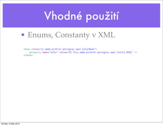 Vhodné použití
• Enums, Constanty v XML
<bean class="cz.sweb.pichlik.springioc.spel.ColorBean">
<property name="color" value="#{ T(cz.sweb.pichlik.springioc.spel.Color).RED}" />
</bean>
Tuesday 28 May 13
 