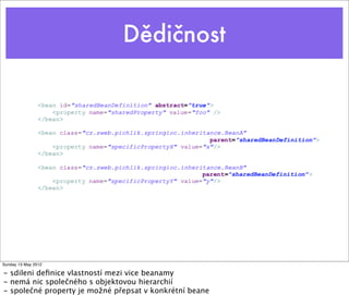 Dědičnost
Tuesday 28 May 13
- sdileni deﬁnice vlastností mezi vice beanamy
- nemá nic společného s objektovou hierarchií
- společné property je možné přepsat v konkrétní beane
 