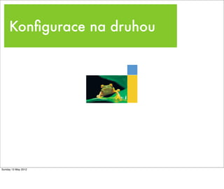Konﬁgurace na druhou
Tuesday 28 May 13
 