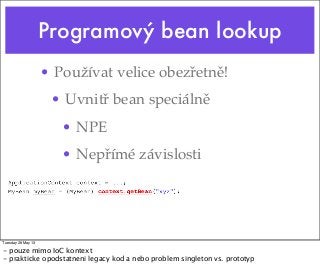 Programový bean lookup
• Používat velice obezřetně!
• Uvnitř bean speciálně
• NPE
• Nepřímé závislosti
Tuesday 28 May 13
- pouze mimo IoC kontext
- prakticke opodstatneni legacy kod a nebo problem singleton vs. prototyp
 