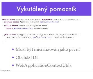 Vykutálený pomocník
• Musí být inicializován jako první
• Obchází DI
• WebApplicationContextUtils
Tuesday 28 May 13
 