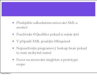 • Předejděte náhodnému mixování XML a
anotací
• Používejte @Qualiﬁer pokud si nejste jistí
• V případě XML použijte @Required
• Nepoužívejte programový lookup bean pokud
to neni nezbytně nutné
• Pozor na mixování singleton a prototype
scope
Tuesday 28 May 13
 