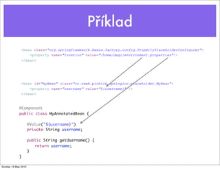 Příklad
@Component
public class MyAnnotatedBean {
	 @Value("${username}")
	 private String username;
	 public String getUsername() {
	 	 return username;
	 }
}
Tuesday 28 May 13
 