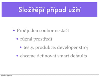 Složitější případ užití
• Proč jeden soubor nestačí
• různá prostředí
• testy, produkce, developer stroj
• chceme deﬁnovat smart defaults
Tuesday 28 May 13
 