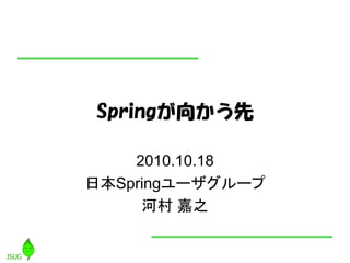 Springが向かう先
2010.10.18
日本Springユーザグループ
河村 嘉之
 