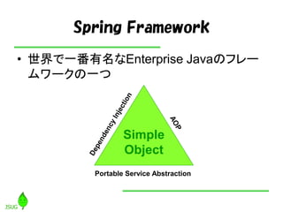 Spring Framework
• 世界で一番有名なEnterprise Javaのフレー
ムワークの一つ
Simple
Object
Portable Service Abstraction
 