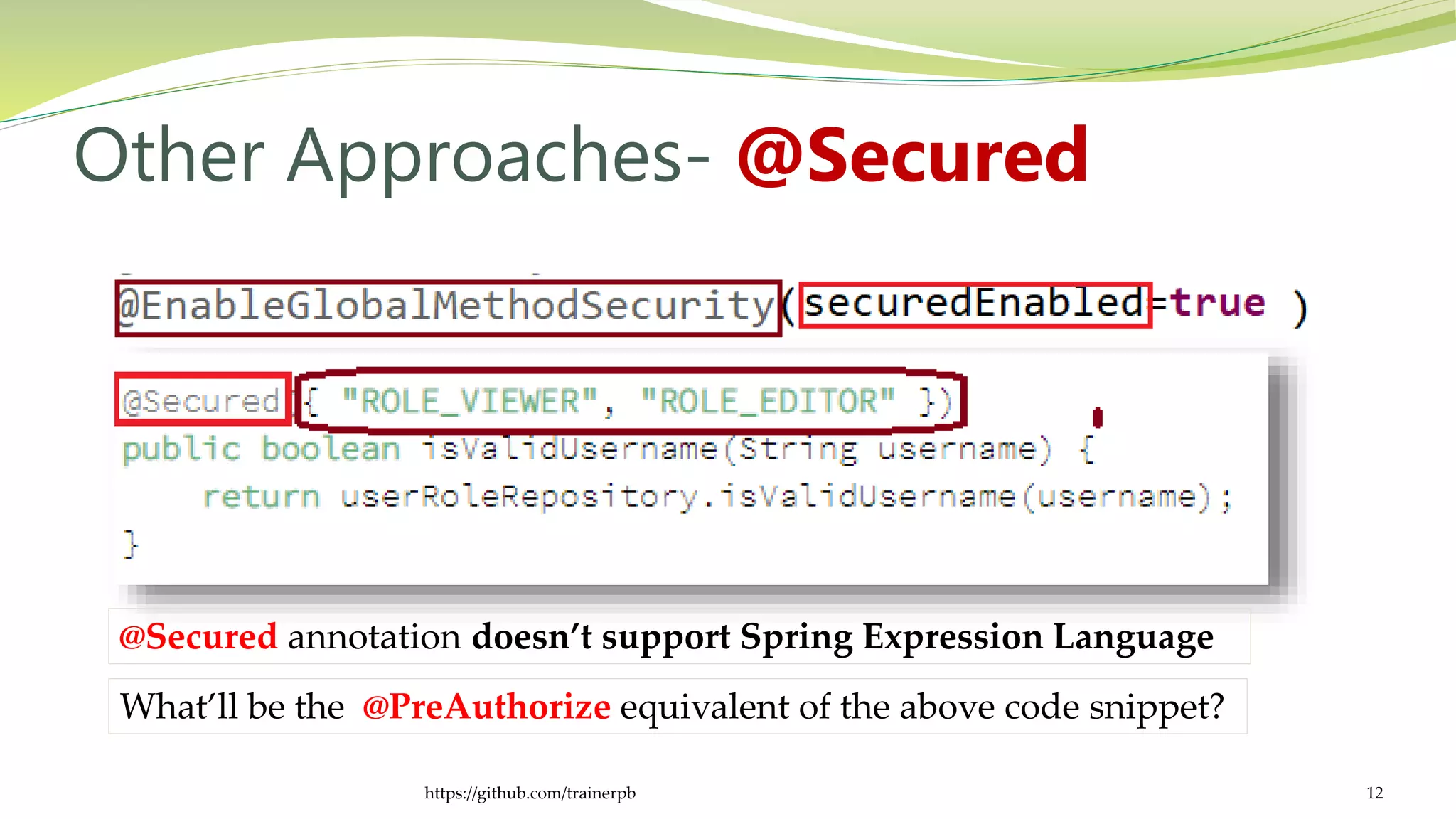 Other Approaches- @Secured
https://github.com/trainerpb 12
@Secured annotation doesn’t support Spring Expression Language
What’ll be the @PreAuthorize equivalent of the above code snippet?
 