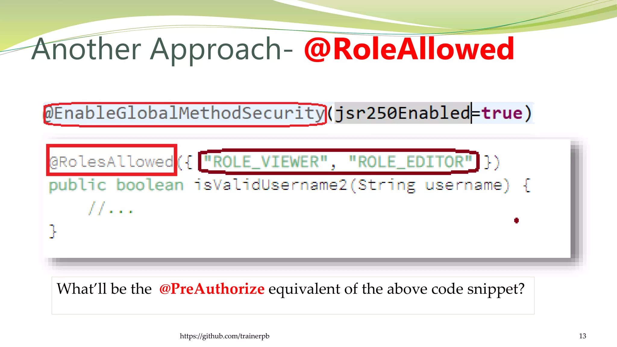 Another Approach- @RoleAllowed
https://github.com/trainerpb 13
What’ll be the @PreAuthorize equivalent of the above code snippet?
 