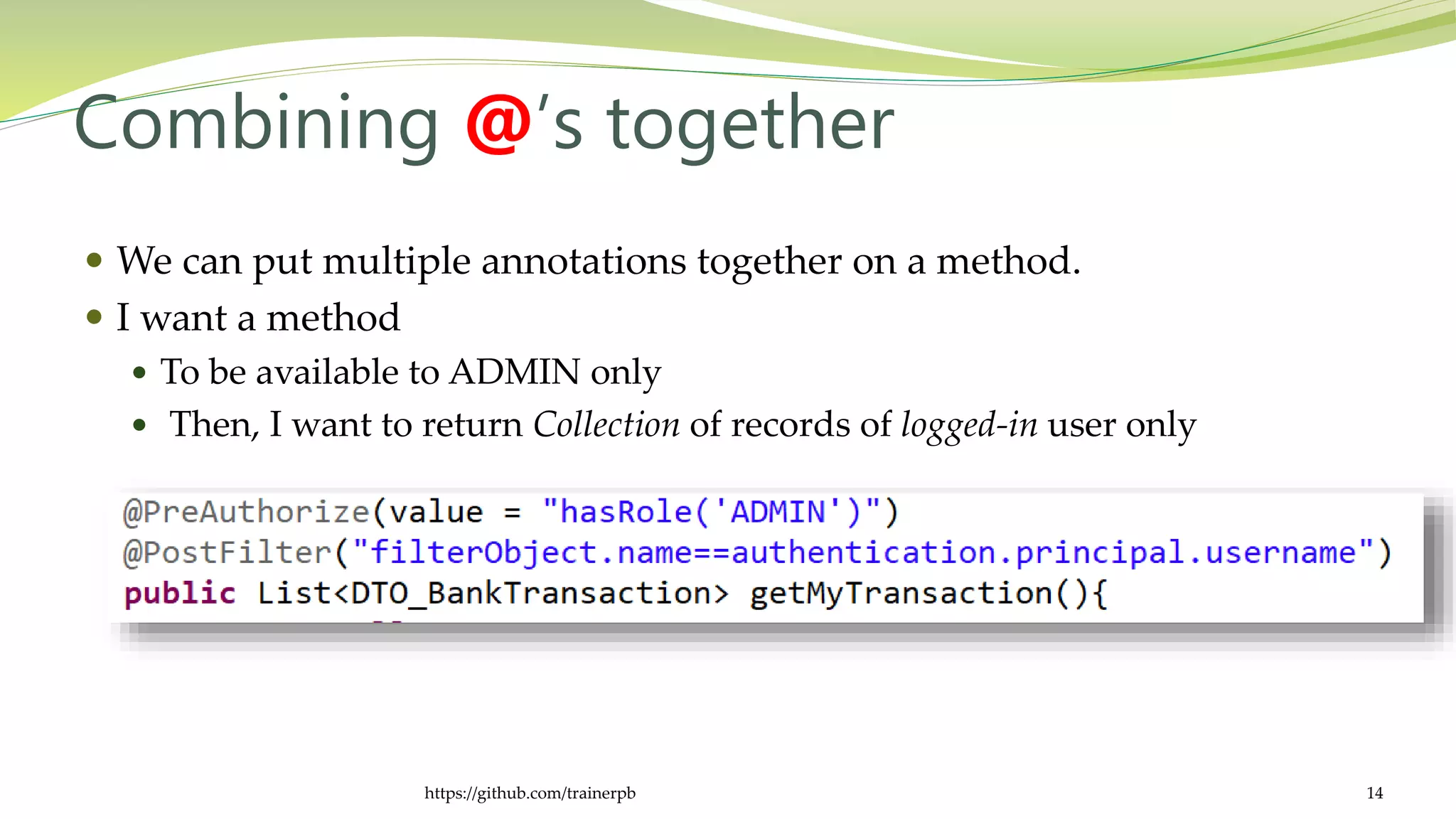 Combining @’s together
 We can put multiple annotations together on a method.
 I want a method
 To be available to ADMIN only
 Then, I want to return Collection of records of logged-in user only
https://github.com/trainerpb 14
 