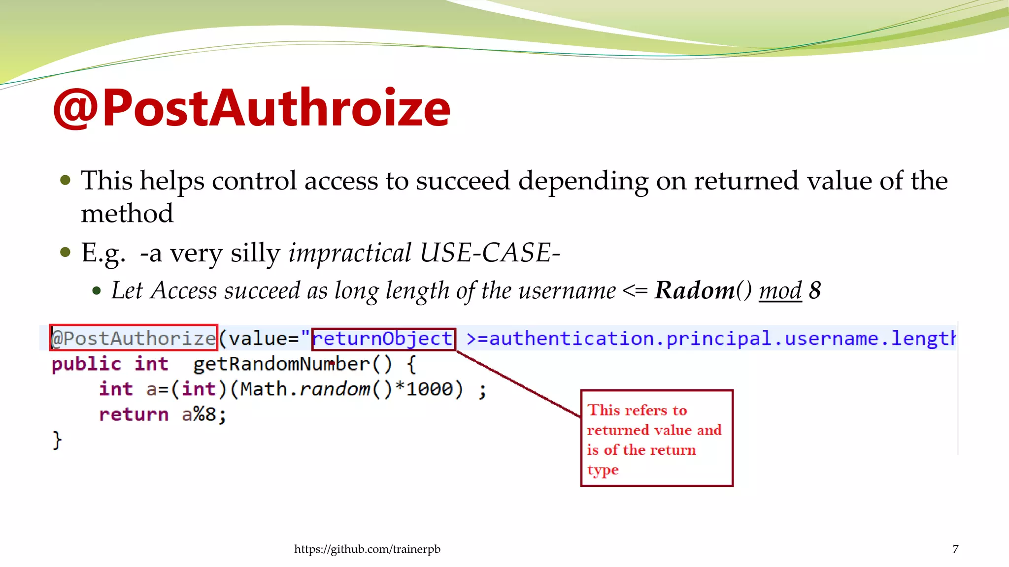 @PostAuthroize
 This helps control access to succeed depending on returned value of the
method
 E.g. -a very silly impractical USE-CASE-
 Let Access succeed as long length of the username <= Radom() mod 8
https://github.com/trainerpb 7
 