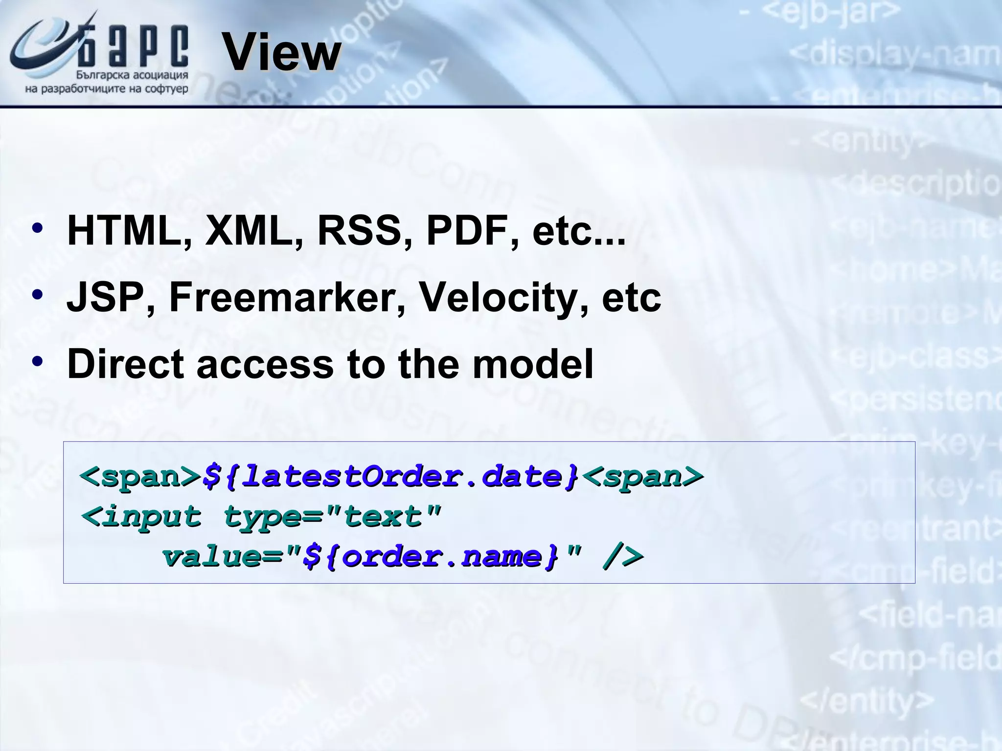 View HTML, XML, RSS, PDF, etc... JSP, Freemarker, Velocity, etc Direct access to the model <span> ${latestOrder.date} <span> <input type=&quot;text&quot;  value=&quot; ${order.name} &quot; /> 