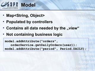 Model Map<String, Object> Populated by controllers Contains all data needed by the „view“ Not containing business logic model.addAttribute(&quot;orders&quot;,  orderService.getDailyOrders(user)); model.addAttribute(&quot;period&quot;, Period.DAILY);  