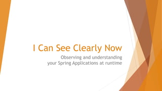 I Can See Clearly Now
Observing and understanding
your Spring Applications at runtime
 