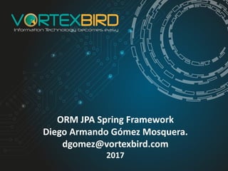 ORM	JPA	Spring	Framework
Diego	Armando	Gómez	Mosquera.
dgomez@vortexbird.com
2017
 