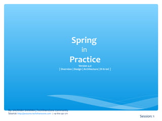 Spring
in
PracticeVersion 4.0
[ Overview | Design | Architecture | DI & IoC ]
By: SAURABH SHARMA | TechShareZone Community
Source: http://javazone.techsharezone.com | +91 810 591 1711
Session: 1
 