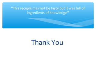 Thank You
“This recepie may not be tasty but it was full of
ingredients of knowledge”
 
