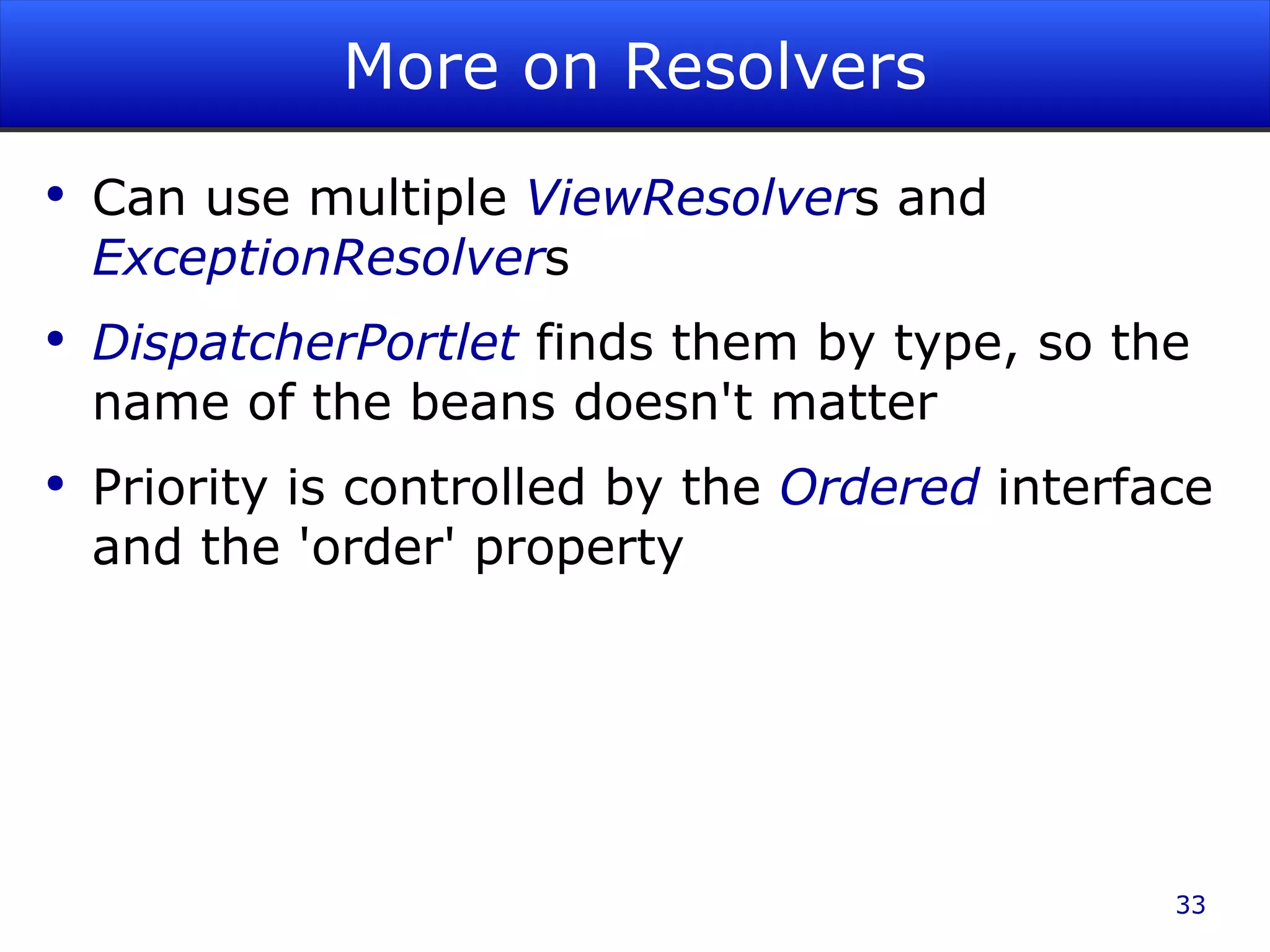 More on Resolvers Can use multiple ViewResolver s and ExceptionResolver s DispatcherPortlet finds them by type, so the name of the beans doesn't matter Priority is controlled by the Ordered interface and the 'order' property 