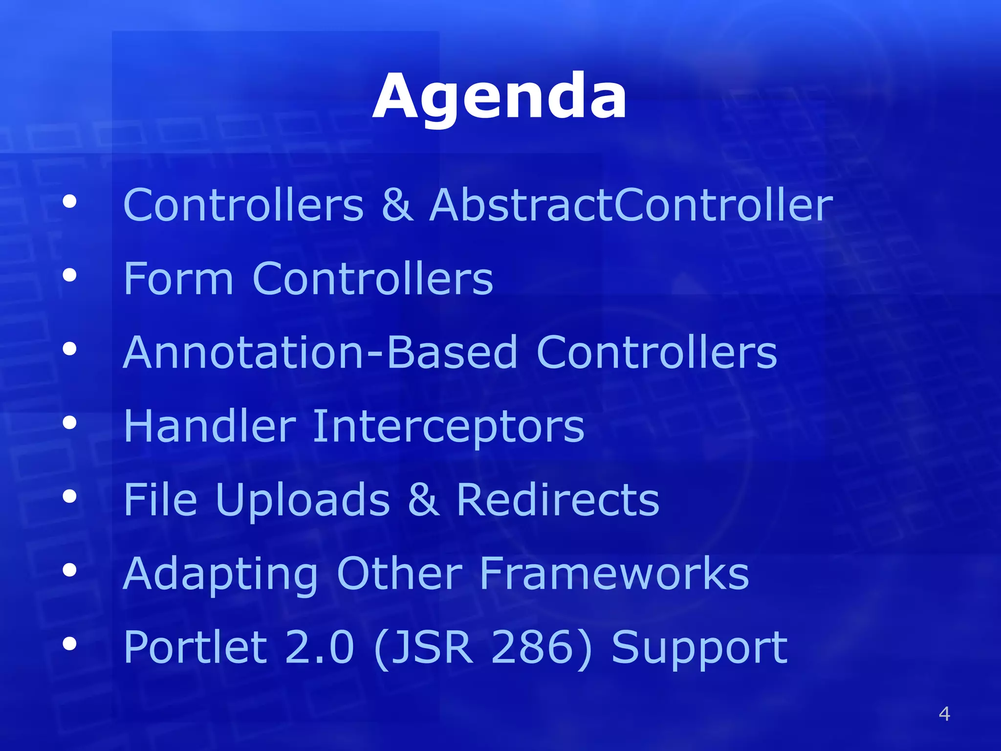 Agenda Controllers & AbstractController Form Controllers Annotation-Based Controllers Handler Interceptors File Uploads & Redirects Adapting Other Frameworks Portlet 2.0 (JSR 286) Support 