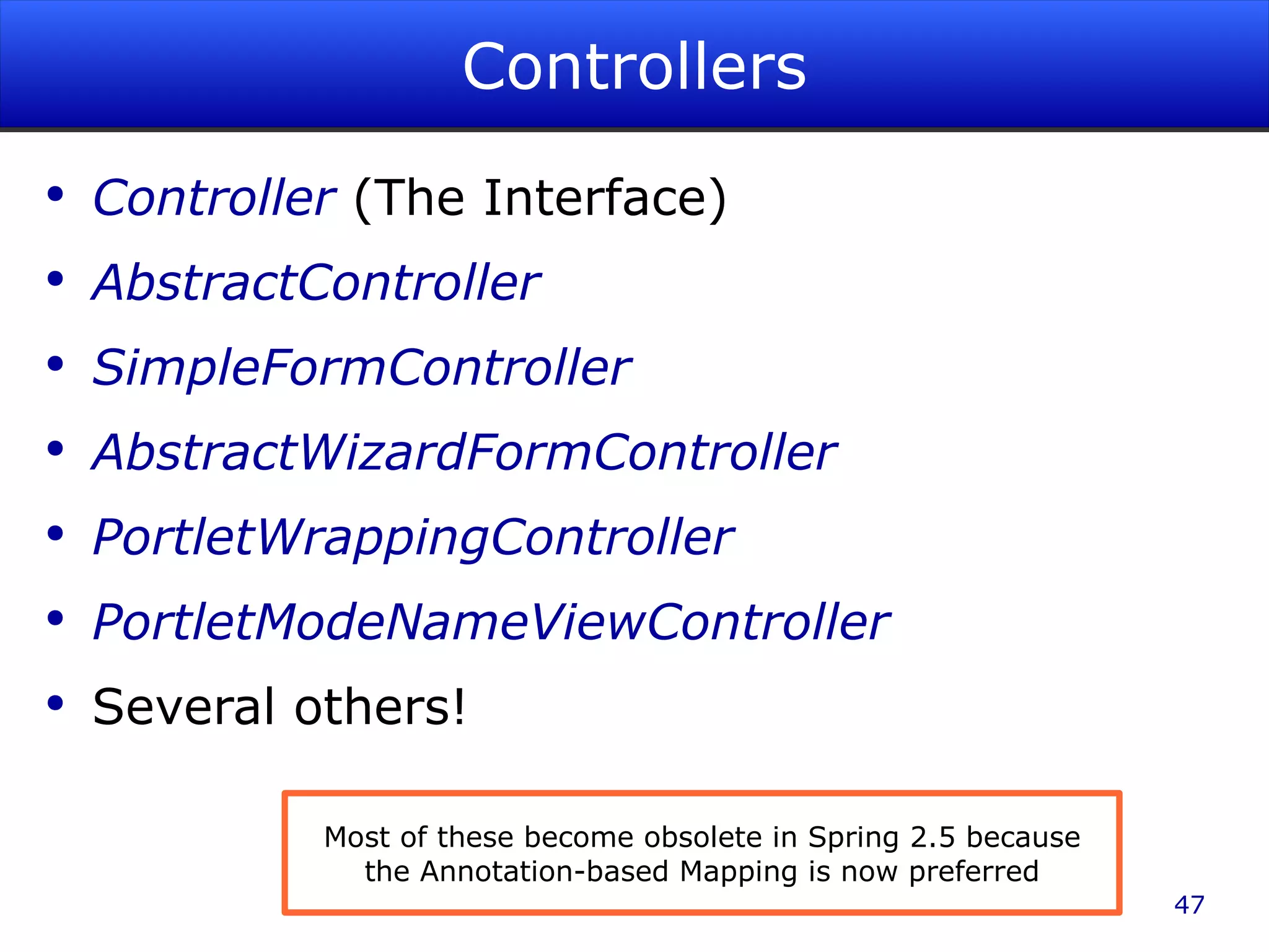Controllers Controller (The Interface) AbstractController SimpleFormController AbstractWizardFormController PortletWrappingController PortletModeNameViewController Several others! Most of these become obsolete in Spring 2.5 because the Annotation-based Mapping is now preferred 