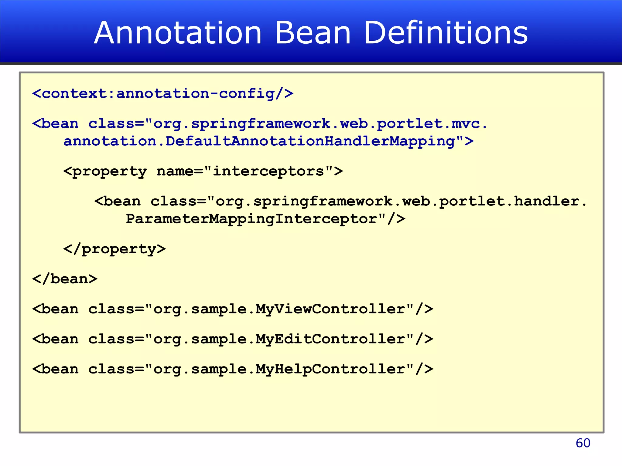 Annotation Bean Definitions <context:annotation-config/> <bean class=&quot;org.springframework.web.portlet.mvc. annotation.DefaultAnnotationHandlerMapping&quot;> <property name=&quot;interceptors&quot;> <bean class=&quot;org.springframework.web.portlet.handler. ParameterMappingInterceptor&quot;/> </property> </bean> <bean class=&quot; org.sample.MyView Controller&quot;/> <bean class=&quot;org.sample.MyEditController&quot;/> <bean class=&quot;org.sample.MyHelpController&quot;/> 