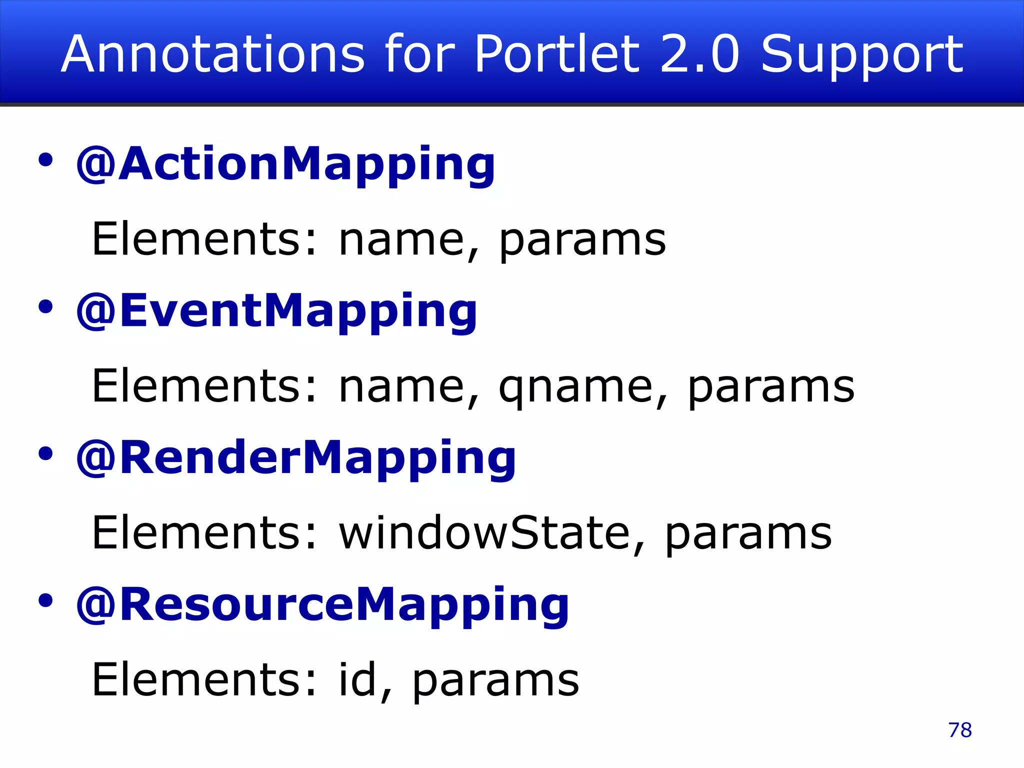 Annotations for Portlet 2.0 Support @ActionMapping Elements: name, params @EventMapping Elements: name, qname, params @RenderMapping Elements: windowState, params @ResourceMapping Elements: id, params 