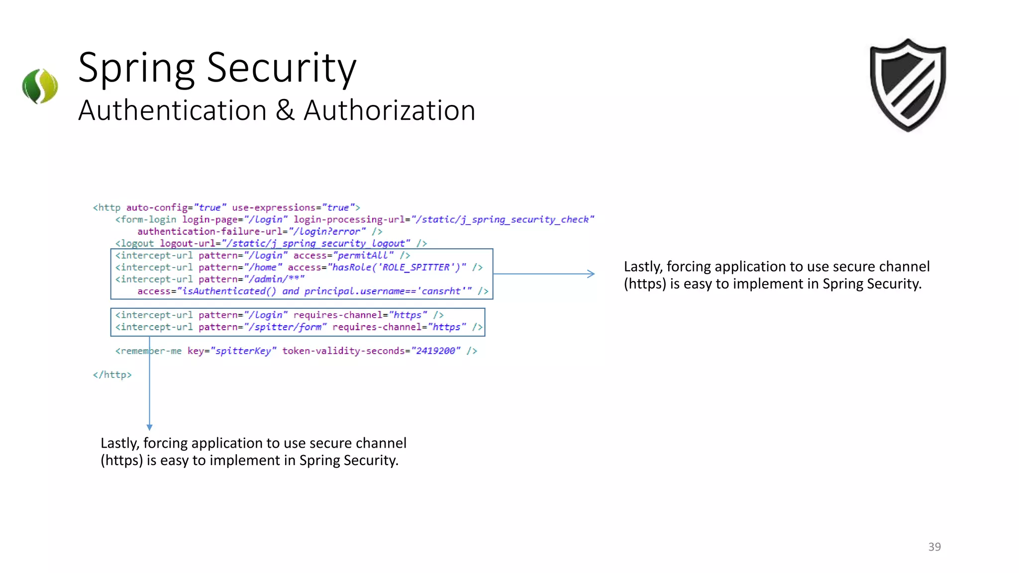 Spring Security
Authentication & Authorization
39
Lastly, forcing application to use secure channel
(https) is easy to implement in Spring Security.
Lastly, forcing application to use secure channel
(https) is easy to implement in Spring Security.
 