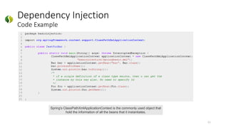 Dependency Injection
Code Example
11
Spring's ClassPathXmlApplicationContext is the commonly used object that
hold the information of all the beans that it instantiates.
 