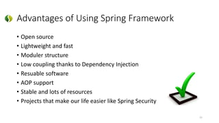 Advantages of Using Spring Framework
• Open source
• Lightweight and fast
• Moduler structure
• Low coupling thanks to Dependency Injection
• Resuable software
• AOP support
• Stable and lots of resources
• Projects that make our life easier like Spring Security
21
 