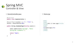 Spring MVC
Controller & View
• HomeController.java:
29
@Controller
public class HomeController {
@RequestMapping(value = { "/", "/home" },
method = RequestMethod.GET)
public String showHomePage(ModelMap model) {
model.addAttribute("message", "Hello
Spring MVC Framework!");
return "home";
}
}
<html>
<head>
<title>Here is home page</title>
</head>
<body>
<h2>${message}</h2>
</body>
</html>
• Home.jsp
 