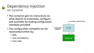 • The container gets its instructions on
what objects to instantiate, configure,
and assemble by reading configuration
metadata provided.
• The configuration metadata can be
represented either by;
• XML,
• Java annotations,
• Java code.
Dependency Injection
IoC Container
8
 