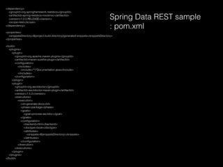 <dependency>
<groupId>org.springframework.restdocs</groupId>
<artifactId>spring-restdocs-mockmvc</artifactId>
<version>1.0.0.RELEASE</version>
<scope>test</scope>
</dependency>
<properties>
<snippetsDirectory>${project.build.directory}/generated-snippets</snippetsDirectory>
</properties>
<build>
<plugins>
<plugin>
<groupId>org.apache.maven.plugins</groupId>
<artifactId>maven-sureﬁre-plugin</artifactId>
<conﬁguration>
<includes>
<include>**/*Documentation.java</include>
</includes>
</conﬁguration>
</plugin>
<plugin>
<groupId>org.asciidoctor</groupId>
<artifactId>asciidoctor-maven-plugin</artifactId>
<version>1.5.2</version>
<executions>
<execution>
<id>generate-docs</id>
<phase>package</phase>
<goals>
<goal>process-asciidoc</goal>
</goals>
<conﬁguration>
<backend>html</backend>
<doctype>book</doctype>
<attributes>
<snippets>${snippetsDirectory}</snippets>
</attributes>
</conﬁguration>
</execution>
</executions>
</plugin>
</plugins>
</build>
Spring Data REST sample
: pom.xml
 