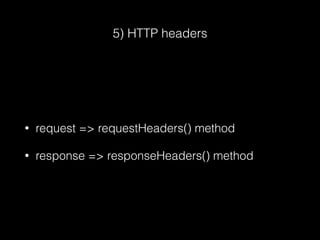 5) HTTP headers
• request => requestHeaders() method
• response => responseHeaders() method
 