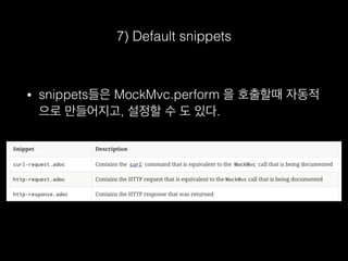 7) Default snippets
• snippets들은 MockMvc.perform 을 호출할때 자동적
으로 만들어지고, 설정할 수 도 있다.
 