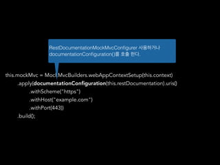 this.mockMvc = MockMvcBuilders.webAppContextSetup(this.context)
.apply(documentationConﬁguration(this.restDocumentation).uris()
.withScheme("https")
.withHost("example.com")
.withPort(443))
.build();
RestDocumentationMockMvcConﬁgurer 사용하거나
documentationConﬁguration()를 호출 한다.
 
