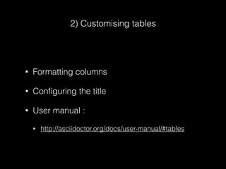 2) Customising tables
• Formatting columns
• Conﬁguring the title
• User manual :
• http://asciidoctor.org/docs/user-manual/#tables
 