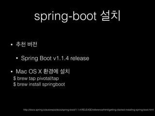 spring-boot 설치
• 추천 버전
• Spring Boot v1.1.4 release
• Mac OS X 환경에 설치
$ brew tap pivotal/tap
$ brew install springboot
http://docs.spring.io/autorepo/docs/spring-boot/1.1.4.RELEASE/reference/html/getting-started-installing-spring-boot.html
 