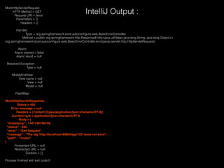 MockHttpServletRequest:
HTTP Method = GET
Request URI = /error
Parameters = {}
Headers = {}
Handler:
Type = org.springframework.boot.autoconﬁgure.web.BasicErrorController
Method = public org.springframework.http.ResponseEntity<java.util.Map<java.lang.String, java.lang.Object>>
org.springframework.boot.autoconﬁgure.web.BasicErrorController.error(javax.servlet.http.HttpServletRequest)
Async:
Async started = false
Async result = null
Resolved Exception:
Type = null
ModelAndView:
View name = null
View = null
Model = null
FlashMap:
MockHttpServletResponse:
Status = 400
Error message = null
Headers = {Content-Type=[application/json;charset=UTF-8]}
Content type = application/json;charset=UTF-8
Body = {
"timestamp" : 1447748756746,
"status" : 400,
"error" : "Bad Request",
"message" : "The tag 'http://localhost:8080/tags/123' does not exist",
"path" : "/notes"
}
Forwarded URL = null
Redirected URL = null
Cookies = []
Process ﬁnished with exit code 0
IntelliJ Output :
 