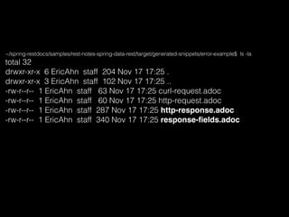 ~/spring-restdocs/samples/rest-notes-spring-data-rest/target/generated-snippets/error-example$ ls -la
total 32
drwxr-xr-x 6 EricAhn staff 204 Nov 17 17:25 .
drwxr-xr-x 3 EricAhn staff 102 Nov 17 17:25 ..
-rw-r--r-- 1 EricAhn staff 63 Nov 17 17:25 curl-request.adoc
-rw-r--r-- 1 EricAhn staff 60 Nov 17 17:25 http-request.adoc
-rw-r--r-- 1 EricAhn staff 287 Nov 17 17:25 http-response.adoc
-rw-r--r-- 1 EricAhn staff 340 Nov 17 17:25 response-ﬁelds.adoc
 