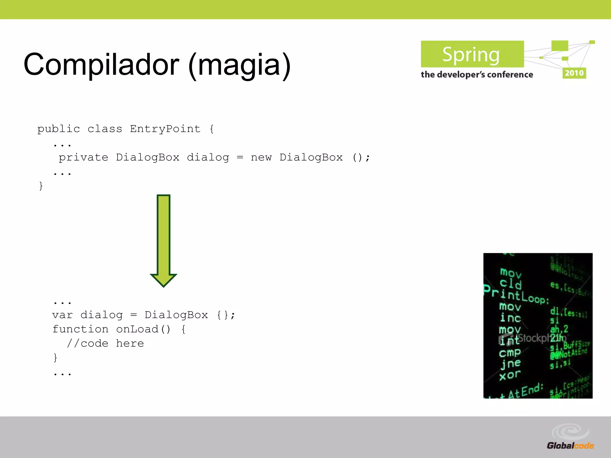 Compilador (magia)
public class EntryPoint {
  ...
   private DialogBox dialog = new DialogBox ();
  ...
}




  ...
  var dialog = DialogBox {};
  function onLoad() {
    //code here
  }
  ...




                                                  Globalcode – Open4education
 