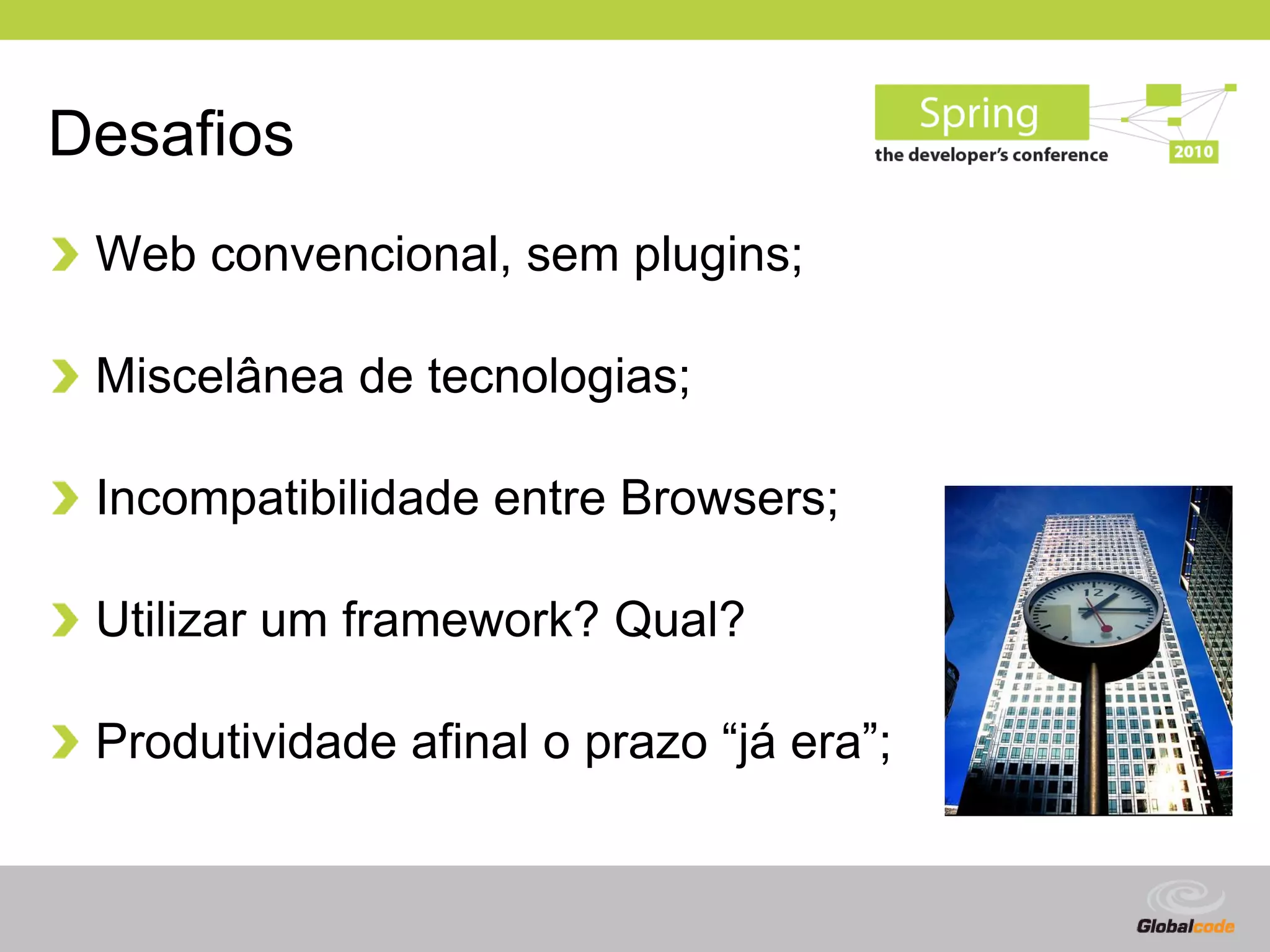 Desafios
 Web convencional, sem plugins;

 Miscelânea de tecnologias;

 Incompatibilidade entre Browsers;

 Utilizar um framework? Qual?

 Produtividade afinal o prazo “já era”;


                                          Globalcode – Open4education
 