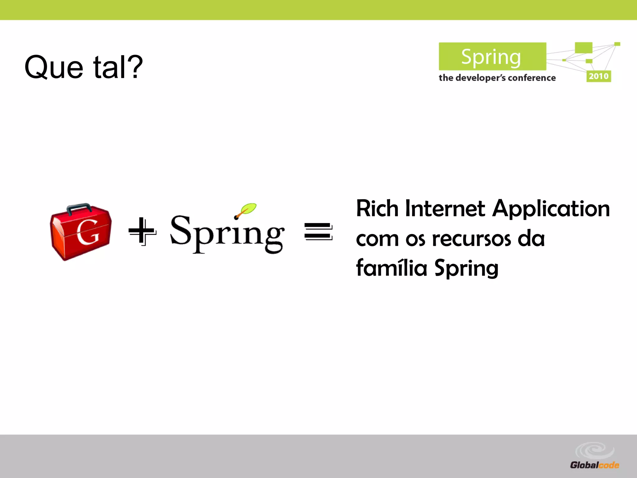 Que tal?



               Rich Internet Application
      +    =   com os recursos da
               família Spring




                             Globalcode – Open4education
 