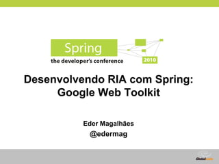 Desenvolvendo RIA com Spring:
     Google Web Toolkit

          Eder Magalhães
           @edermag


                           Globalcode – Open4education
 