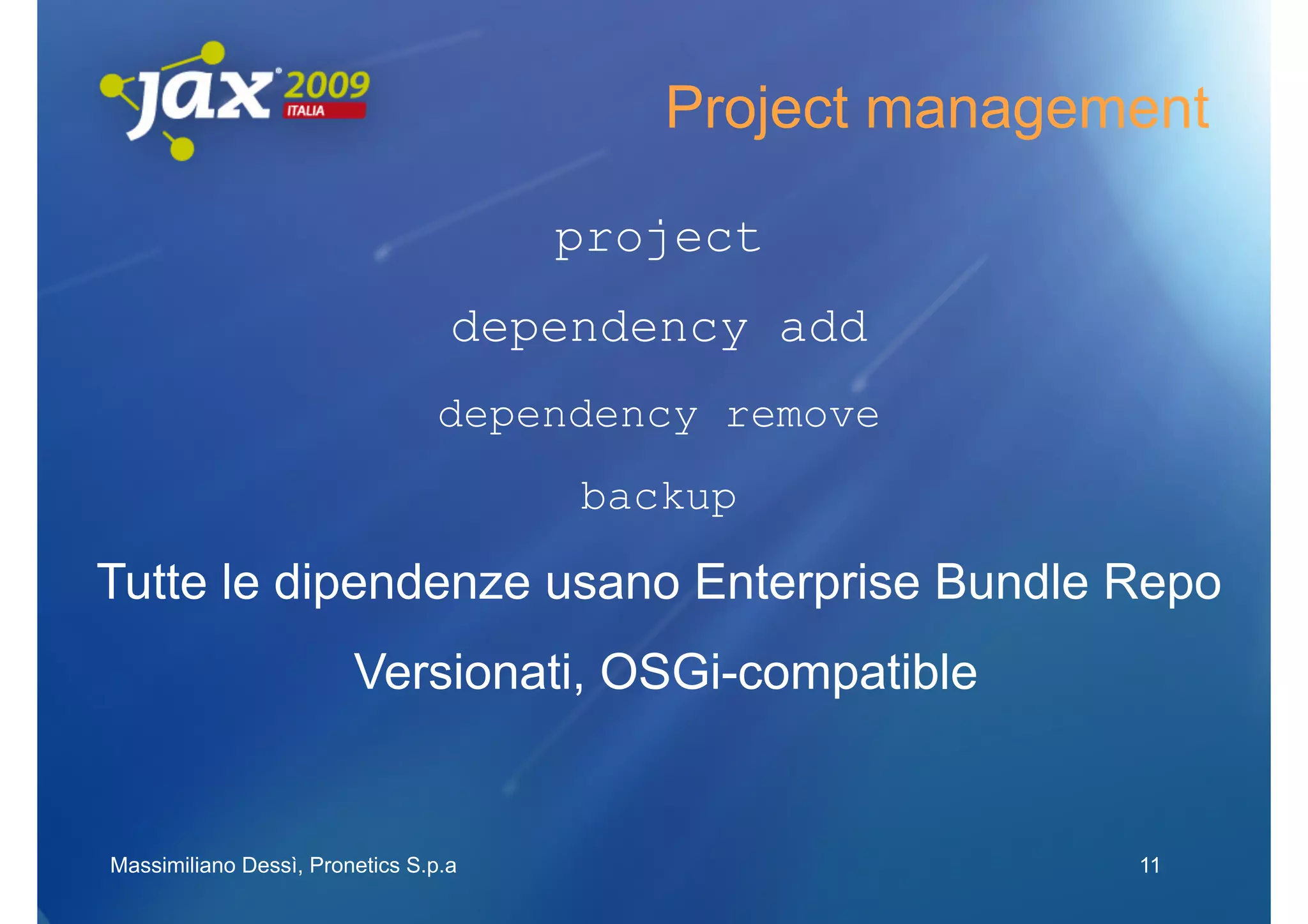 Project management

                                      project
                                  dependency add
                                 dependency remove
                                      backup

Tutte le dipendenze usano Enterprise Bundle Repo
                        Versionati, OSGi-compatible


Massimiliano Dessì, Pronetics S.p.a                     11
 