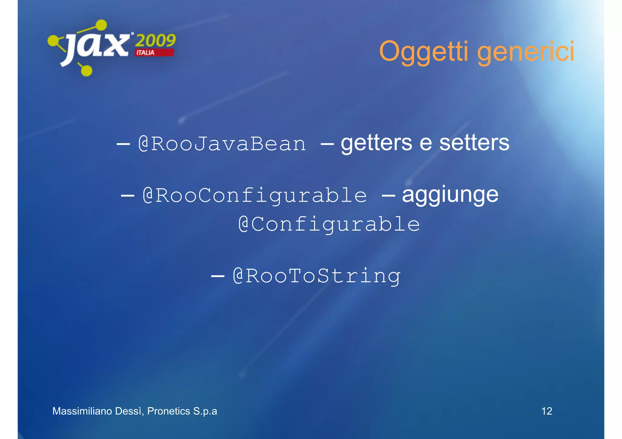 Oggetti generici


             – @RooJavaBean – getters e setters

              – @RooConfigurable – aggiunge
                       @Configurable

                                 – @RooToString




Massimiliano Dessì, Pronetics S.p.a                       12
 