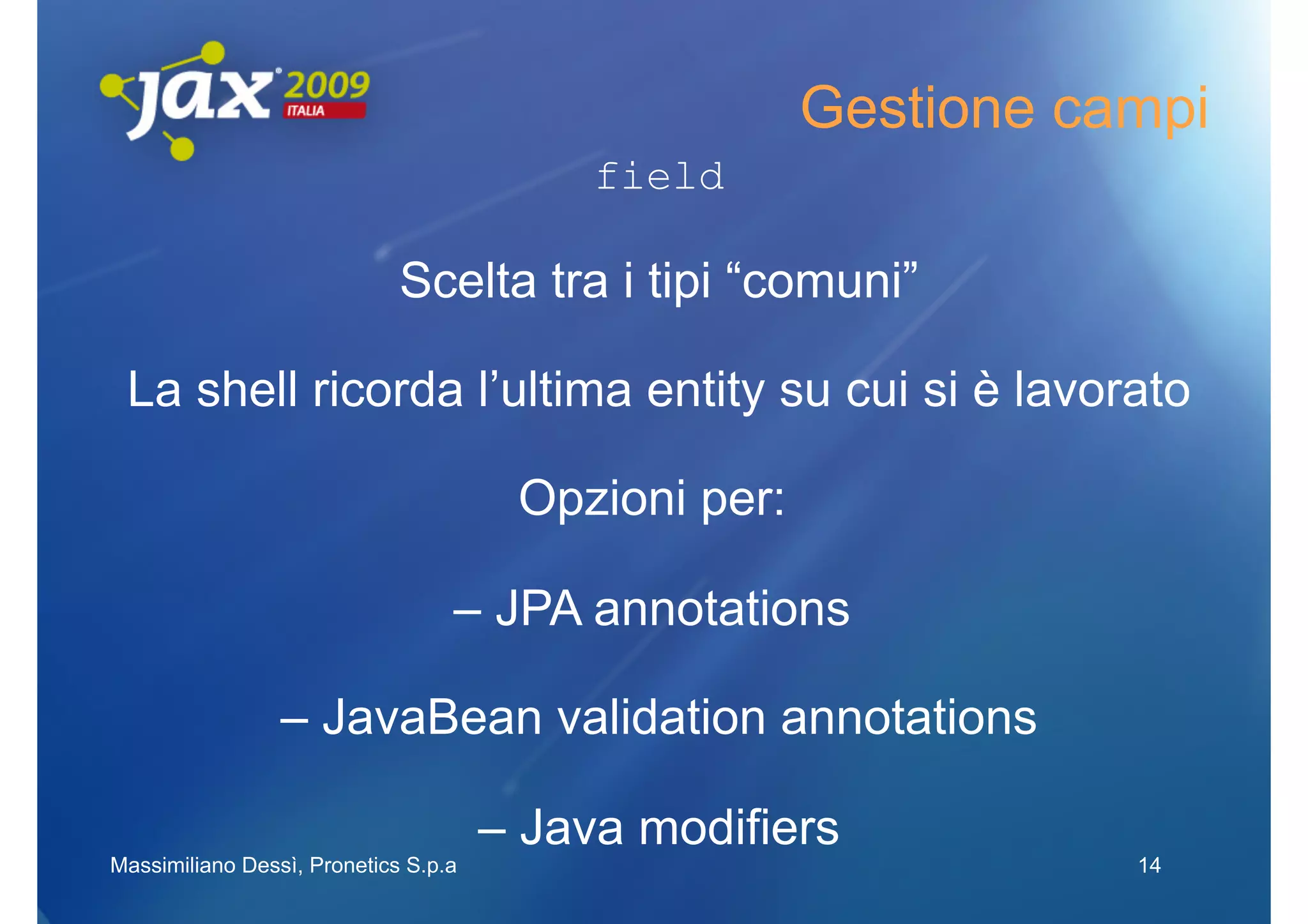 Gestione campi
                                           field

                             Scelta tra i tipi “comuni”

 La shell ricorda l’ultima entity su cui si è lavorato

                                       Opzioni per:

                                  – JPA annotations

                 – JavaBean validation annotations

                                      – Java modifiers
Massimiliano Dessì, Pronetics S.p.a                              14
 