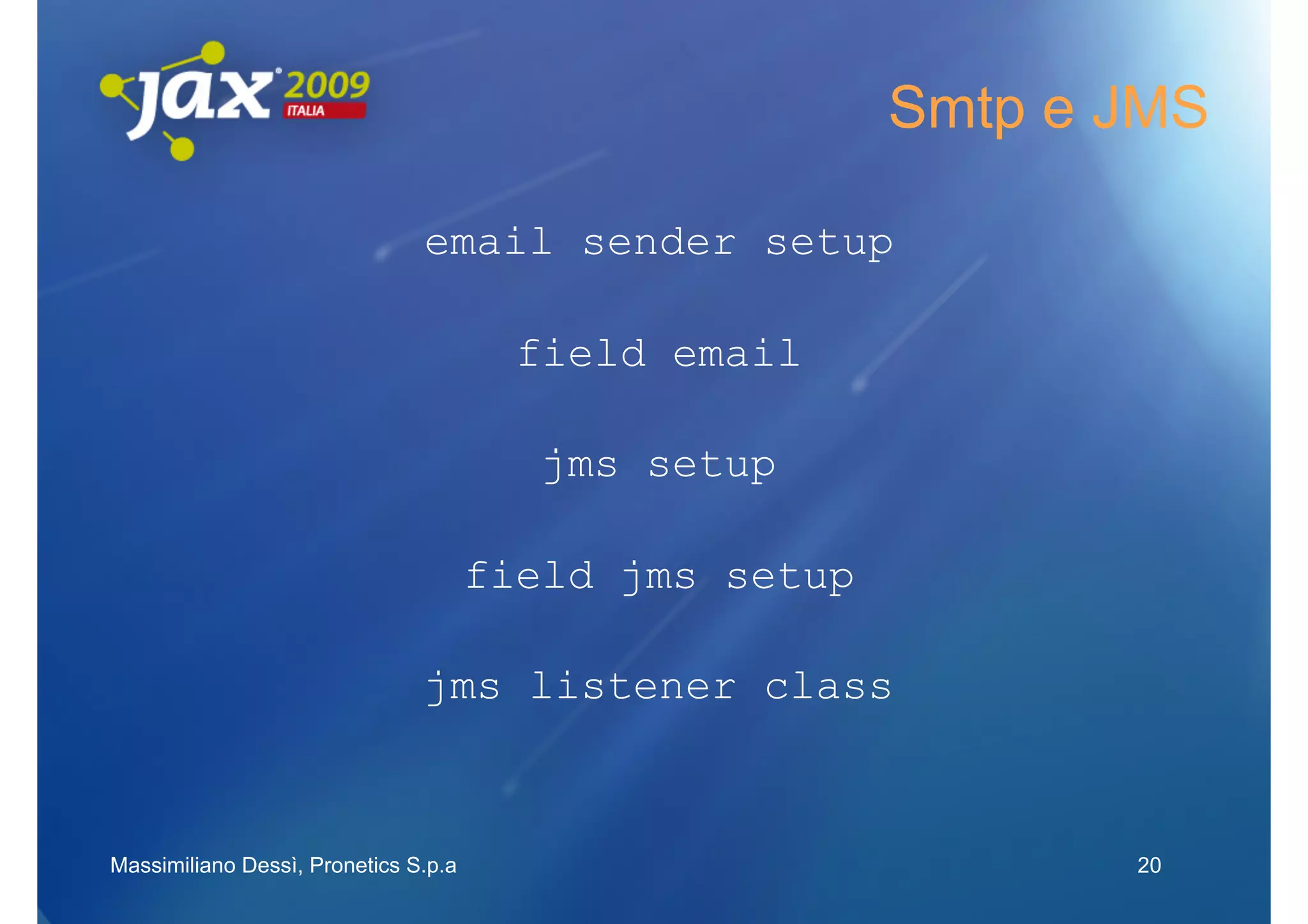 Smtp e JMS

                               email sender setup

                                        field email

                                         jms setup

                                      field jms setup

                               jms listener class



Massimiliano Dessì, Pronetics S.p.a                            20
 