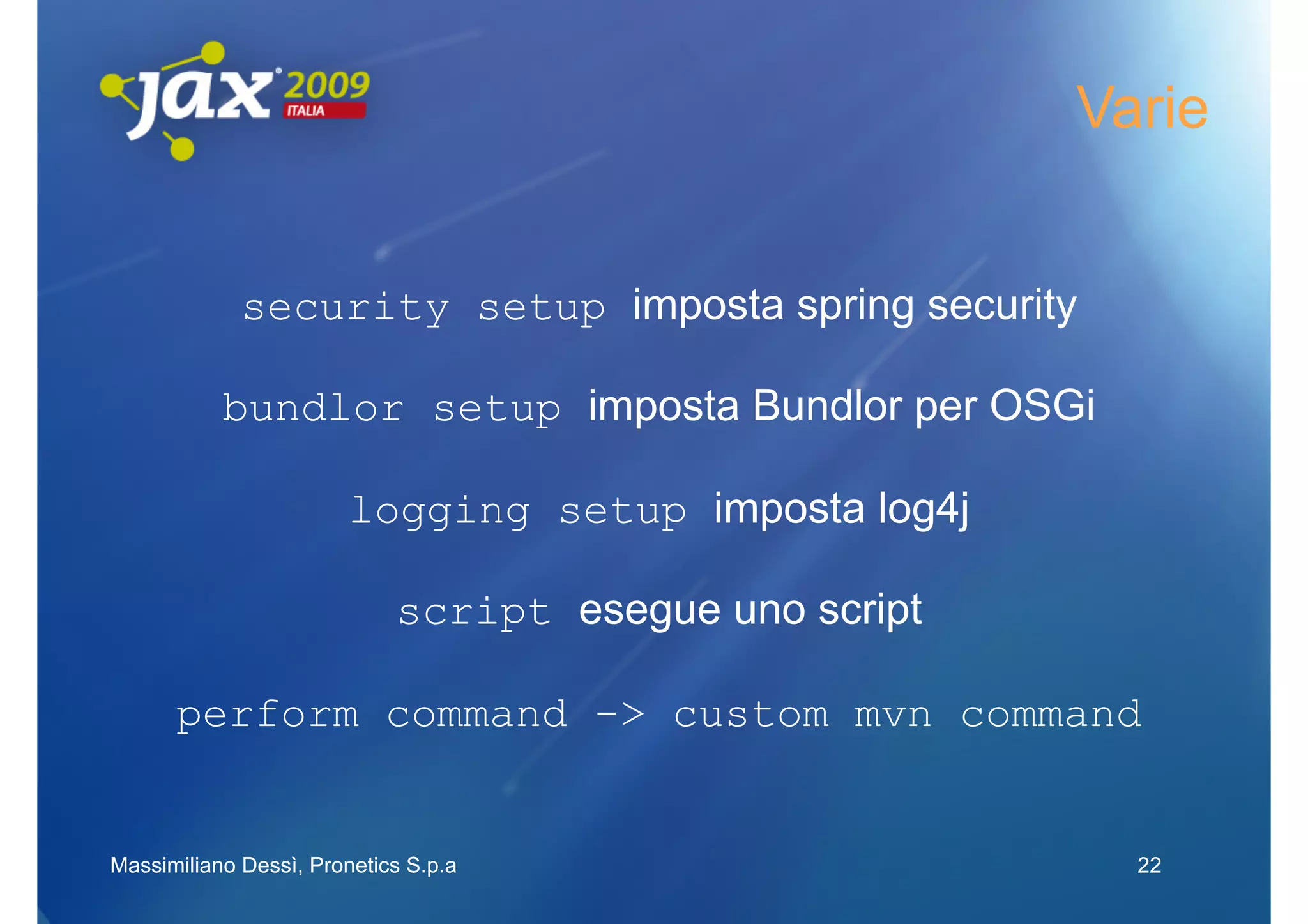 Varie


             security setup imposta spring security

           bundlor setup imposta Bundlor per OSGi

                        logging setup imposta log4j

                            script esegue uno script

      perform command -> custom mvn command


Massimiliano Dessì, Pronetics S.p.a                      22
 